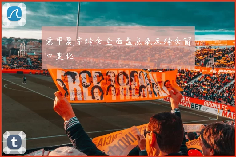 意甲夏季转会全面盘点表及转会窗口变化