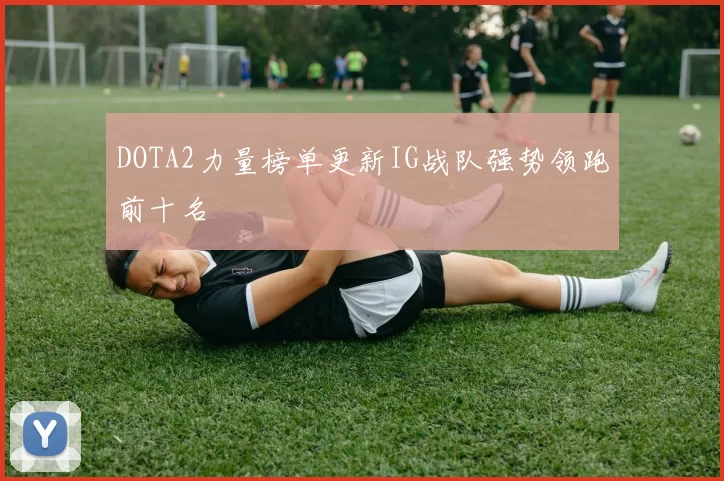 DOTA2力量榜单更新IG战队强势领跑前十名