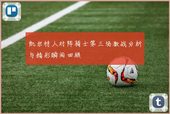 凯尔特人对阵骑士第三场激战分析与精彩瞬间回顾