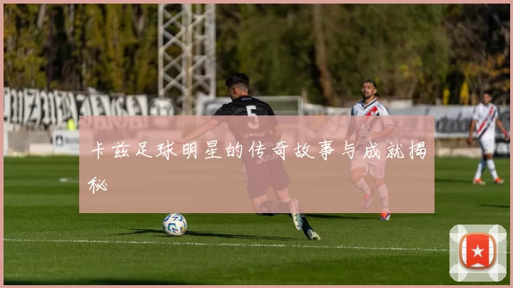 卡兹足球明星的传奇故事与成就揭秘