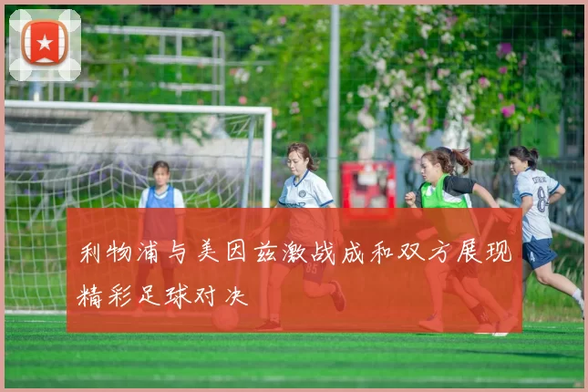 利物浦与美因兹激战成和双方展现精彩足球对决