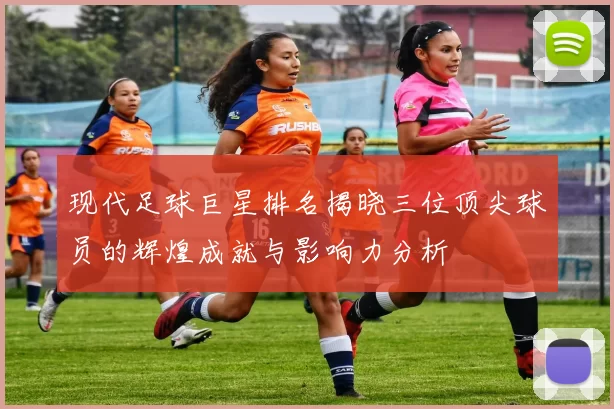 现代足球巨星排名揭晓三位顶尖球员的辉煌成就与影响力分析