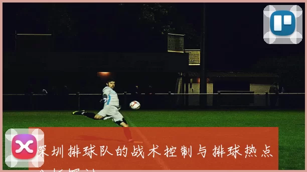 深圳排球队的战术控制与排球热点分析探讨