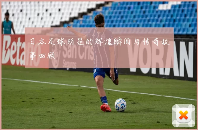日本足球明星的辉煌瞬间与传奇故事回顾