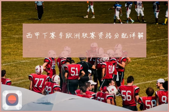 西甲下赛季欧洲联赛资格分配详解