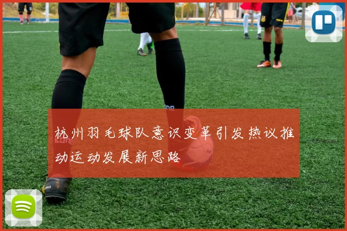杭州羽毛球队意识变革引发热议推动运动发展新思路