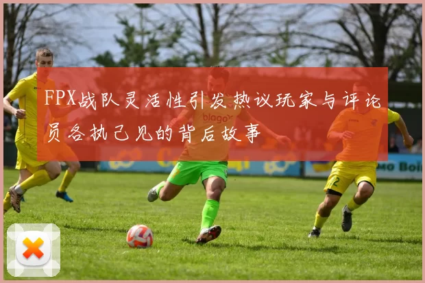 FPX战队灵活性引发热议玩家与评论员各执己见的背后故事