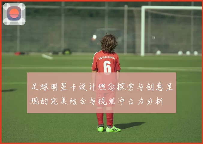 足球明星卡设计理念探索与创意呈现的完美结合与视觉冲击力分析