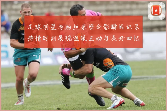 足球明星与粉丝亲密合影瞬间记录热情时刻展现温暖互动与美好回忆