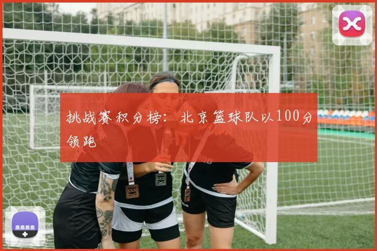 挑战赛积分榜：北京篮球队以100分领跑
