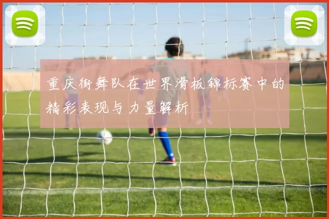 重庆街舞队在世界滑板锦标赛中的精彩表现与力量解析