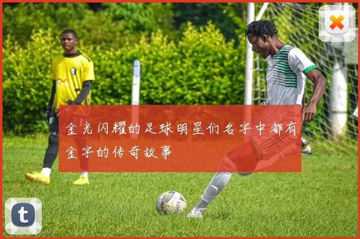 金光闪耀的足球明星们名字中都有金字的传奇故事
