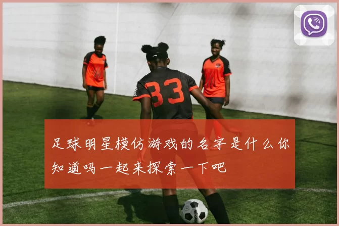 足球明星模仿游戏的名字是什么你知道吗一起来探索一下吧