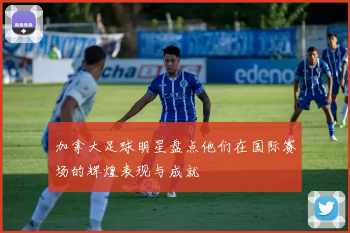 加拿大足球明星盘点他们在国际赛场的辉煌表现与成就