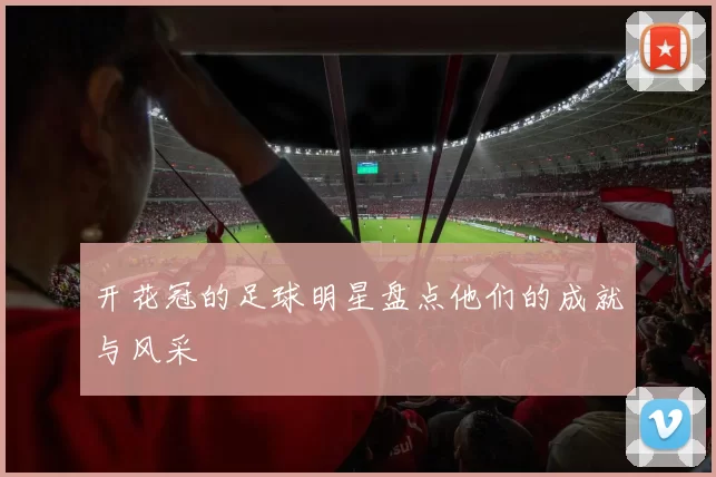 开花冠的足球明星盘点他们的成就与风采