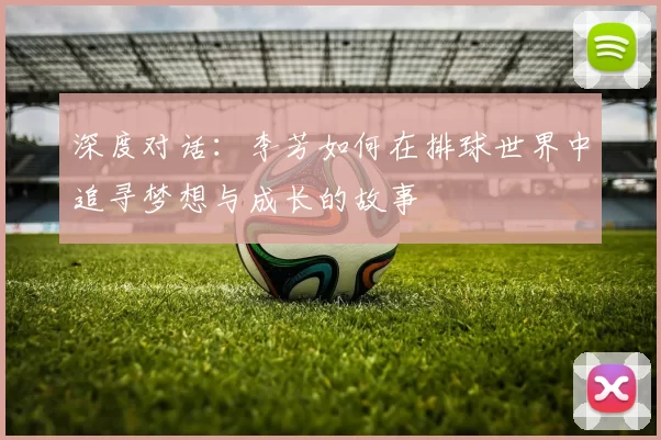深度对话：李芳如何在排球世界中追寻梦想与成长的故事
