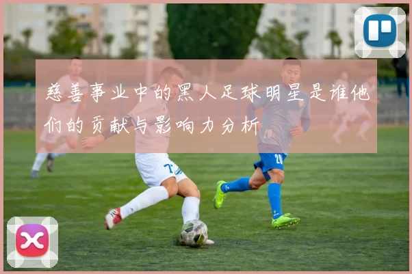 慈善事业中的黑人足球明星是谁他们的贡献与影响力分析