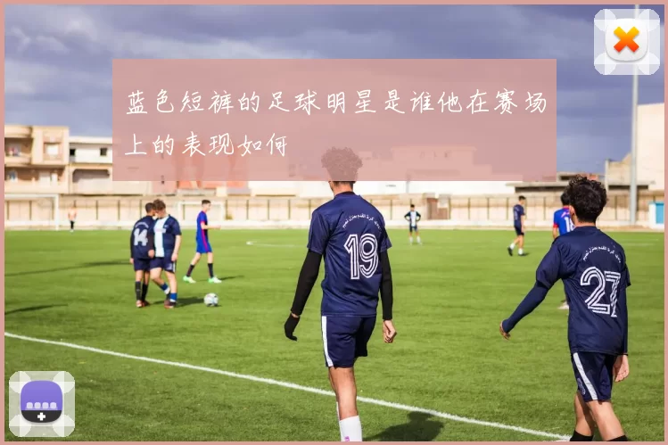 蓝色短裤的足球明星是谁他在赛场上的表现如何