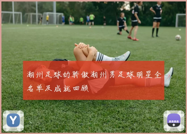 潮州足球的骄傲潮州男足球明星全名单及成就回顾