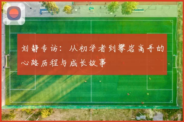 刘静专访：从初学者到攀岩高手的心路历程与成长故事