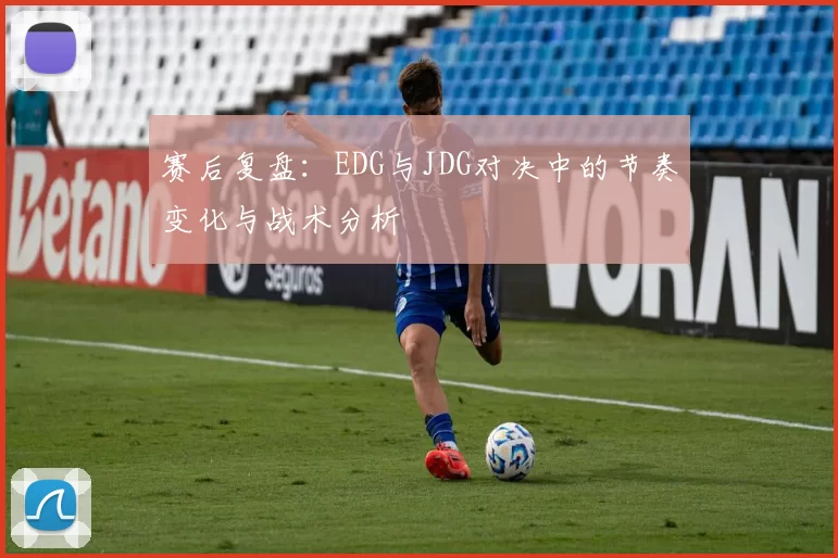 赛后复盘：EDG与JDG对决中的节奏变化与战术分析