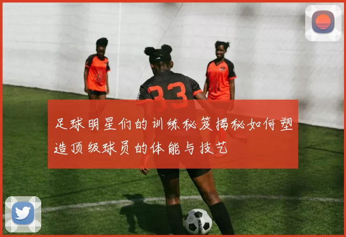 足球明星们的训练秘笈揭秘如何塑造顶级球员的体能与技艺