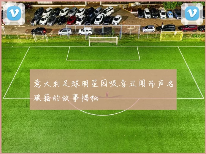 意大利足球明星因吸毒丑闻而声名狼藉的故事揭秘