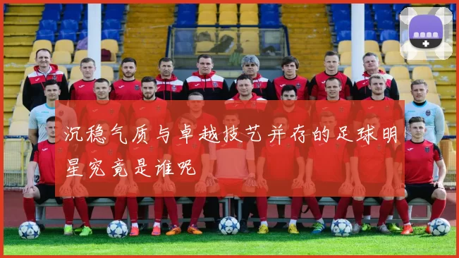 沉稳气质与卓越技艺并存的足球明星究竟是谁呢