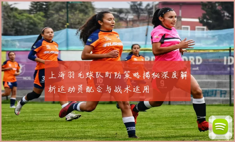 上海羽毛球队盯防策略揭秘深度解析运动员配合与战术运用