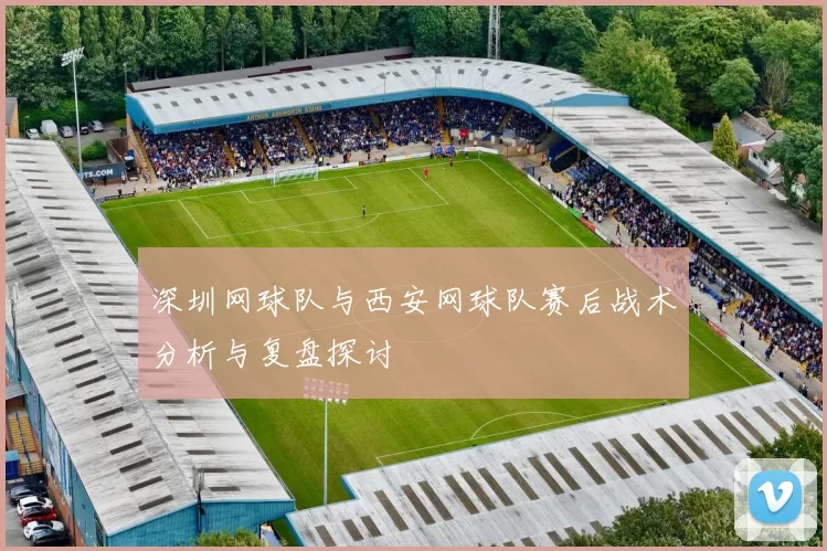深圳网球队与西安网球队赛后战术分析与复盘探讨