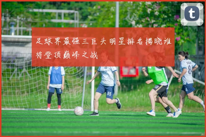 足球界最强三巨头明星排名揭晓谁将登顶巅峰之战