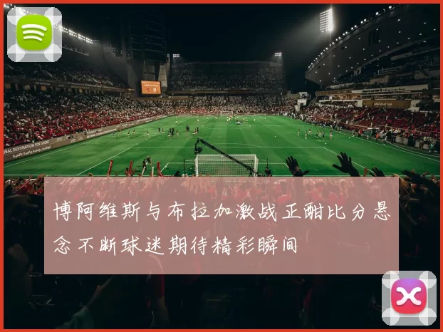 博阿维斯与布拉加激战正酣比分悬念不断球迷期待精彩瞬间