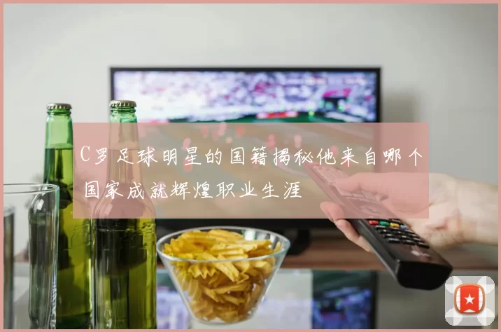 C罗足球明星的国籍揭秘他来自哪个国家成就辉煌职业生涯