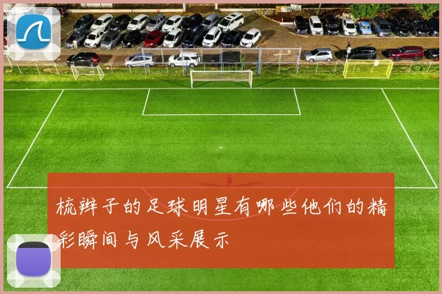 梳辫子的足球明星有哪些他们的精彩瞬间与风采展示