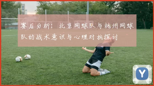 赛后分析：北京网球队与杭州网球队的战术意识与心理对抗探讨