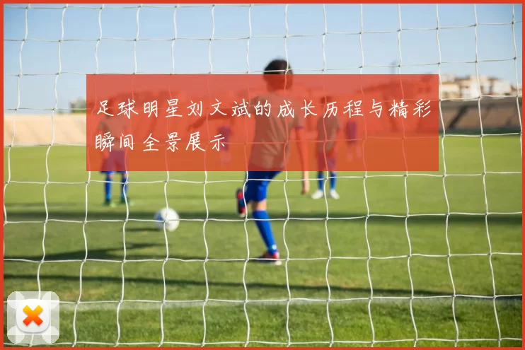 足球明星刘文斌的成长历程与精彩瞬间全景展示