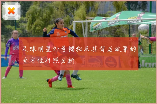 足球明星外号揭秘及其背后故事的全方位对照分析