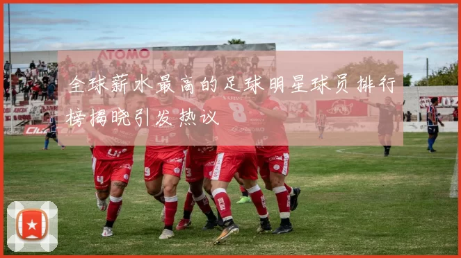 全球薪水最高的足球明星球员排行榜揭晓引发热议