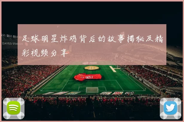 足球明星炸鸡背后的故事揭秘及精彩视频分享