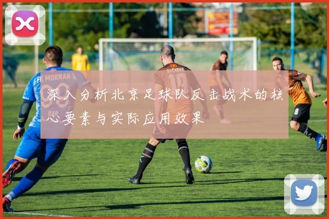 深入分析北京足球队反击战术的核心要素与实际应用效果