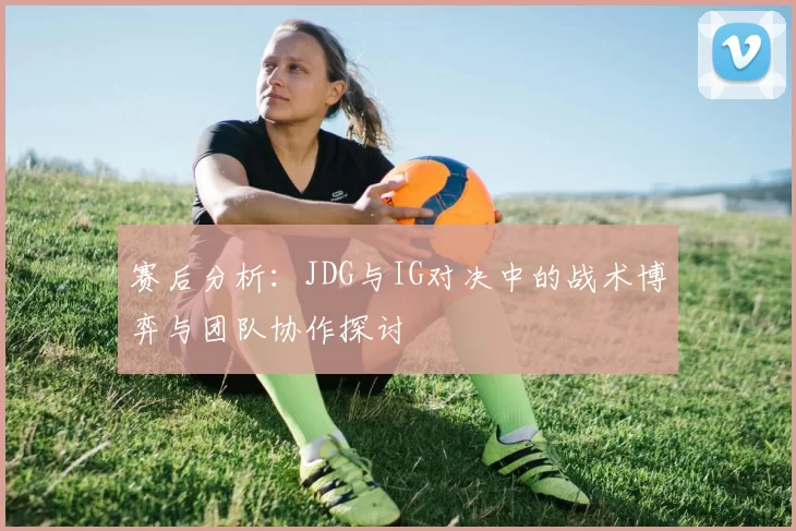 赛后分析：JDG与IG对决中的战术博弈与团队协作探讨