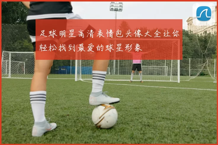 足球明星高清表情包头像大全让你轻松找到最爱的球星形象
