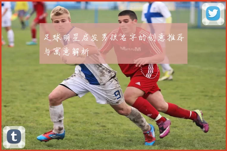足球明星启发男孩名字的创意推荐与寓意解析