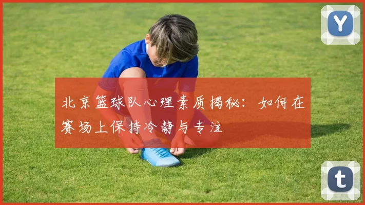 北京篮球队心理素质揭秘：如何在赛场上保持冷静与专注