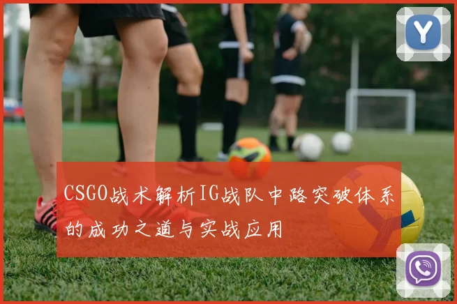CSGO战术解析IG战队中路突破体系的成功之道与实战应用