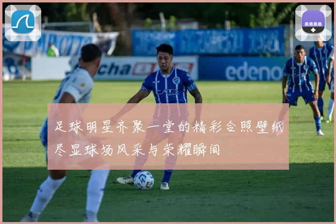 足球明星齐聚一堂的精彩合照壁纸尽显球场风采与荣耀瞬间