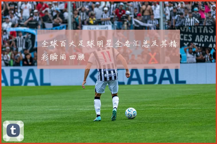 全球百大足球明星全名汇总及其精彩瞬间回顾