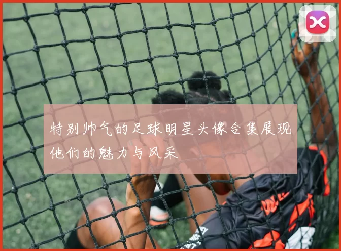 特别帅气的足球明星头像合集展现他们的魅力与风采