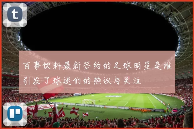 百事饮料最新签约的足球明星是谁引发了球迷们的热议与关注