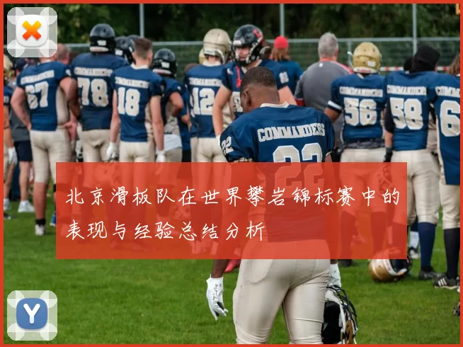 北京滑板队在世界攀岩锦标赛中的表现与经验总结分析